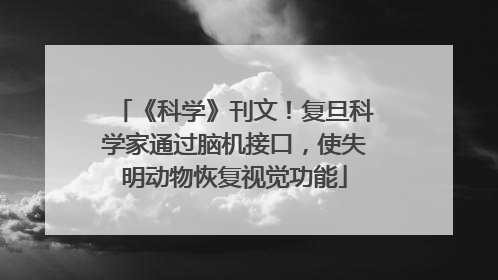 《科学》刊文！复旦科学家通过脑机接口，使失明动物恢复视觉功能