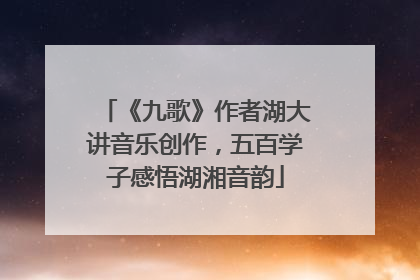 《九歌》作者湖大讲音乐创作，五百学子感悟湖湘音韵