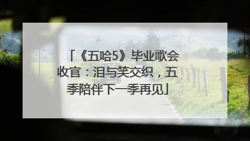 《五哈5》毕业歌会收官：泪与笑交织，五季陪伴下一季再见