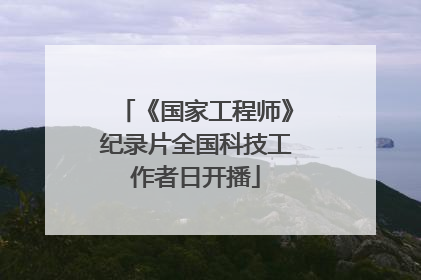 《国家工程师》纪录片全国科技工作者日开播