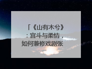 《山有木兮》：宫斗与柔情，如何兼修戏剧张力？｜微剧评