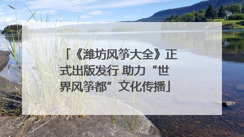 《潍坊风筝大全》正式出版发行 助力“世界风筝都”文化传播