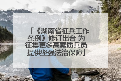 《湖南省征兵工作条例》修订出台 为征集更多高素质兵员提供坚强法治保障