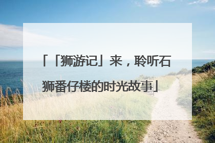 「狮游记」来，聆听石狮番仔楼的时光故事