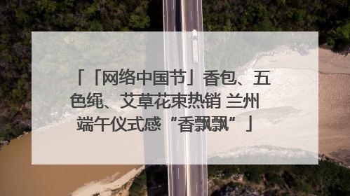 「网络中国节」香包、五色绳、艾草花束热销 兰州端午仪式感“香飘飘”