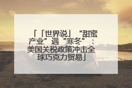 「世界说」“甜蜜产业”遇“寒冬”：美国关税政策冲击全球巧克力贸易