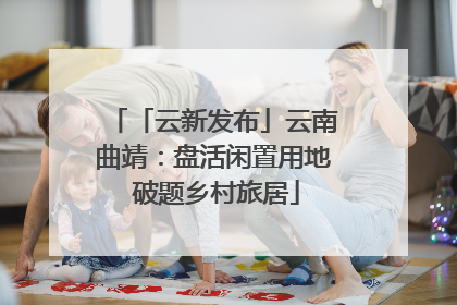 「云新发布」云南曲靖：盘活闲置用地 破题乡村旅居