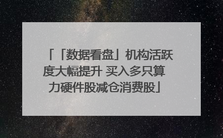 「数据看盘」机构活跃度大幅提升 买入多只算力硬件股减仓消费股