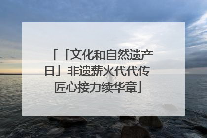 「文化和自然遗产日」非遗薪火代代传 匠心接力续华章