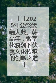 「2025年公祭伏羲大典」韩高年：数字化浪潮下伏羲文化传承的创新之道