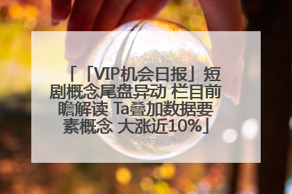 「VIP机会日报」短剧概念尾盘异动 栏目前瞻解读 Ta叠加数据要素概念 大涨近10%