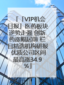 「VIP机会日报」医药板块逆势走强 创新药涨幅居前 栏目精选机构研报 优质公司区间最高涨34.9%