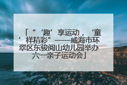 “‘趣’享运动，‘童’样精彩”——威海市环翠区东骏阅山幼儿园举办六一亲子运动会