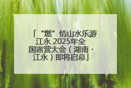 “燃”情山水乐游江永 2025年全国露营大会（湖南・江永）即将启幕