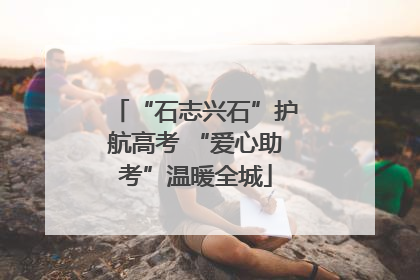 “石志兴石”护航高考 “爱心助考”温暖全城