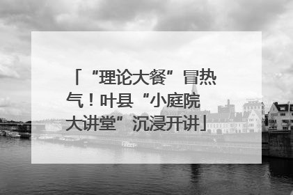 “理论大餐”冒热气！叶县“小庭院 大讲堂”沉浸开讲
