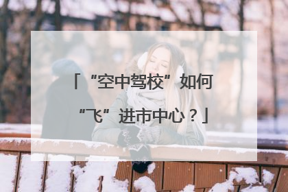 “空中驾校”如何“飞”进市中心？