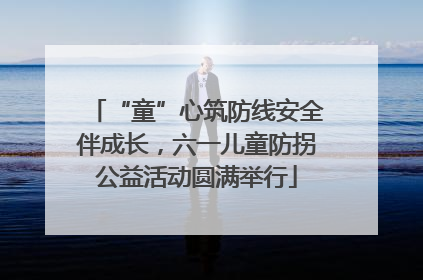 “童”心筑防线安全伴成长，六一儿童防拐公益活动圆满举行
