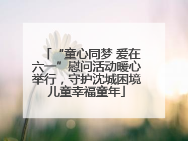 “童心同梦 爱在六一”慰问活动暖心举行，守护沈城困境儿童幸福童年