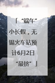 “端午”小长假，无锡火车站预计6月2日“最挤”