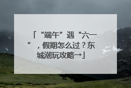 “端午”遇“六一”，假期怎么过？东城潮玩攻略→