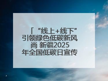 “线上+线下”引领绿色低碳新风尚 新疆2025年全国低碳日宣传教育活动启动