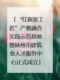 “红旗渠工匠”产教融合实践示范基地暨林州市建筑业人才服务中心正式成立