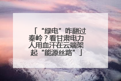 “绿电”咋翻过秦岭？看甘肃电力人用血汗在云端架起“能源丝路”