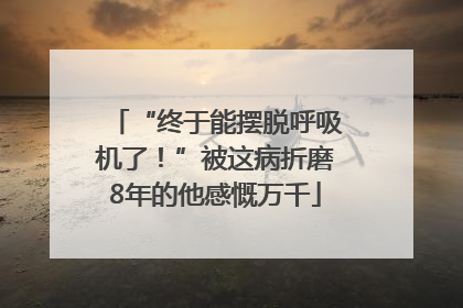 “终于能摆脱呼吸机了！”被这病折磨8年的他感慨万千