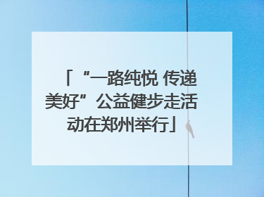 “一路纯悦 传递美好”公益健步走活动在郑州举行