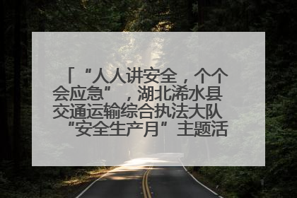 “人人讲安全，个个会应急”，湖北浠水县交通运输综合执法大队“安全生产月”主题活动取得成效