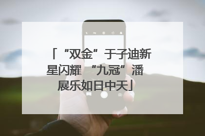 “双金”于子迪新星闪耀 “九冠”潘展乐如日中天