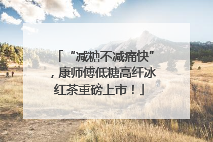 “减糖不减痛快”，康师傅低糖高纤冰红茶重磅上市！