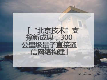 “北京技术”支撑新成果，300公里级量子直接通信网络构建