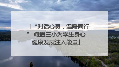 “对话心灵，温暖同行” 峨眉三小为学生身心健康发展注入能量