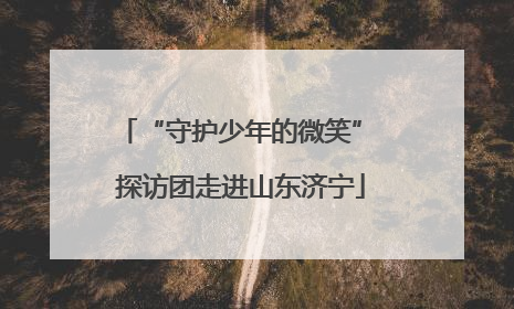 “守护少年的微笑” 探访团走进山东济宁