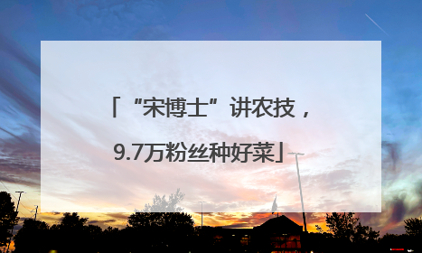 “宋博士”讲农技，9.7万粉丝种好菜