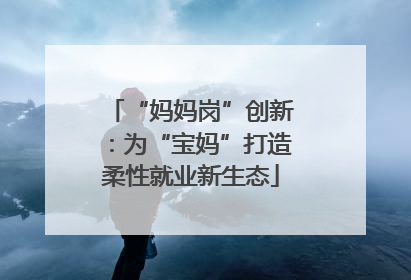 “妈妈岗”创新：为“宝妈”打造柔性就业新生态
