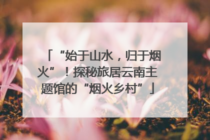 “始于山水，归于烟火”！探秘旅居云南主题馆的“烟火乡村”