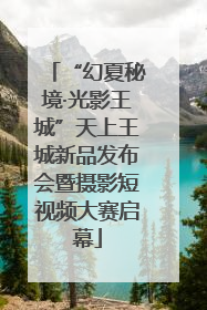 “幻夏秘境·光影王城”天上王城新品发布会暨摄影短视频大赛启幕