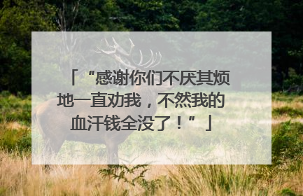 “感谢你们不厌其烦地一直劝我，不然我的血汗钱全没了！”