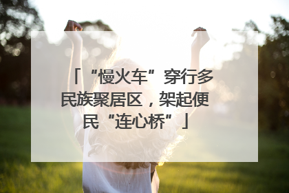 “慢火车”穿行多民族聚居区，架起便民“连心桥”