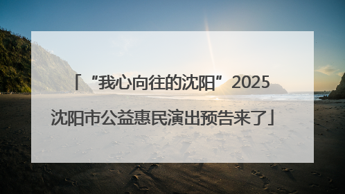 “我心向往的沈阳”2025沈阳市公益惠民演出预告来了