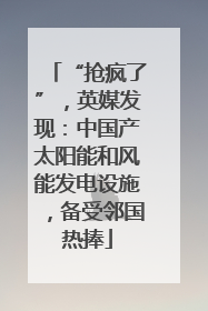 “抢疯了”，英媒发现：中国产太阳能和风能发电设施，备受邻国热捧