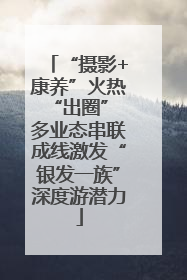 “摄影+康养”火热“出圈” 多业态串联成线激发“银发一族”深度游潜力