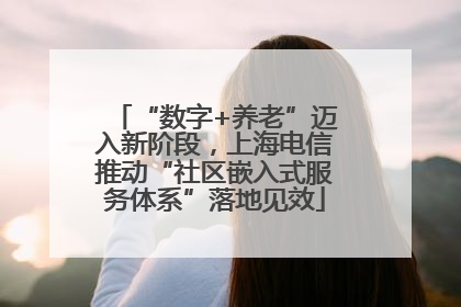 “数字+养老”迈入新阶段，上海电信推动“社区嵌入式服务体系”落地见效