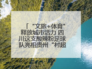“文旅+体育”释放城市活力 四川这支酸辣粉足球队亮相贵州“村超”后收到感谢信