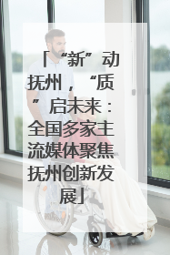 “新”动抚州，“质”启未来：全国多家主流媒体聚焦抚州创新发展