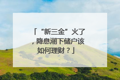 “新三金”火了，降息潮下储户该如何理财？