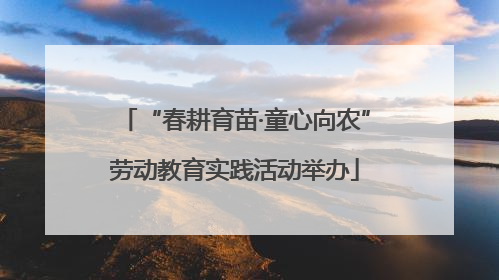 “春耕育苗·童心向农”劳动教育实践活动举办